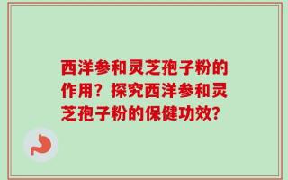 西洋参和灵芝孢子粉的作用？探究西洋参和灵芝孢子粉的保健功效？