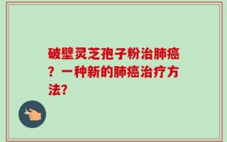 破壁灵芝孢子粉治肺癌？一种新的肺癌治疗方法？