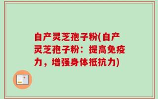 自产灵芝孢子粉(自产灵芝孢子粉：提高免疫力，增强身体抵抗力)