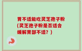 胃不适能吃灵芝孢子粉(灵芝孢子粉是否适合缓解胃部不适？)