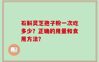 石斛灵芝孢子粉一次吃多少？正确的用量和食用方法？