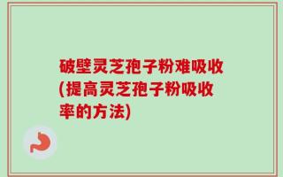 破壁灵芝孢子粉难吸收(提高灵芝孢子粉吸收率的方法)