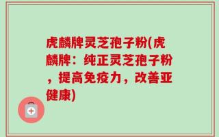虎麟牌灵芝孢子粉(虎麟牌：纯正灵芝孢子粉，提高免疫力，改善亚健康)