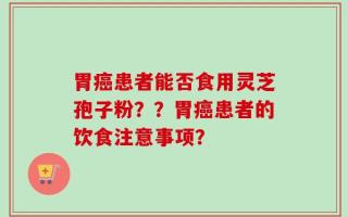 胃癌患者能否食用灵芝孢子粉？？胃癌患者的饮食注意事项？