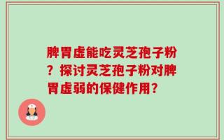 脾胃虚能吃灵芝孢子粉？探讨灵芝孢子粉对脾胃虚弱的保健作用？