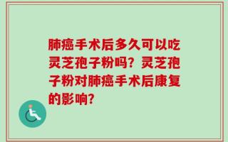 肺癌手术后多久可以吃灵芝孢子粉吗？灵芝孢子粉对肺癌手术后康复的影响？
