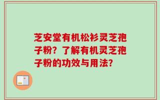 芝安堂有机松衫灵芝孢子粉？了解有机灵芝孢子粉的功效与用法？