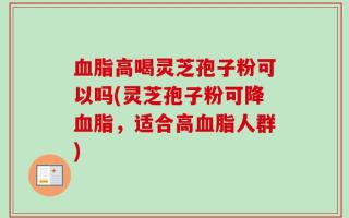 血脂高喝灵芝孢子粉可以吗(灵芝孢子粉可降血脂，适合高血脂人群)