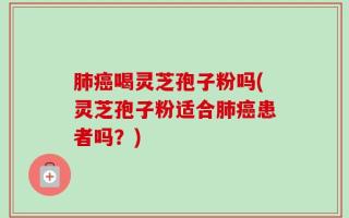 肺癌喝灵芝孢子粉吗(灵芝孢子粉适合肺癌患者吗？)