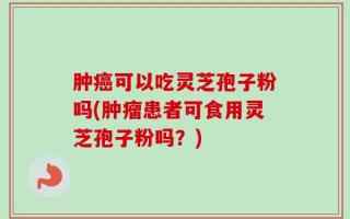 肿癌可以吃灵芝孢子粉吗(肿瘤患者可食用灵芝孢子粉吗？)