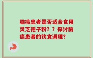 脑癌患者是否适合食用灵芝孢子粉？？探讨脑癌患者的饮食调理？