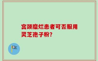 宫颈糜烂患者可否服用灵芝孢子粉？
