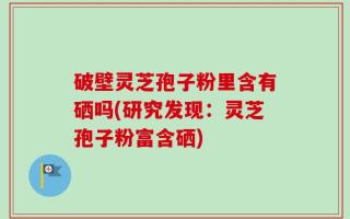 破壁灵芝孢子粉里含有硒吗(研究发现：灵芝孢子粉富含硒)