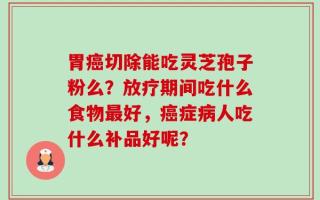 胃癌切除能吃灵芝孢子粉么？放疗期间吃什么食物最好，癌症病人吃什么补品好呢？