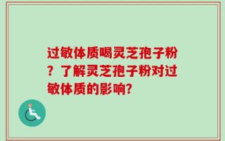 过敏体质喝灵芝孢子粉？了解灵芝孢子粉对过敏体质的影响？