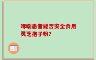 哮喘患者能否安全食用灵芝孢子粉？