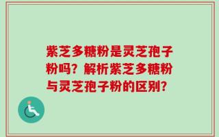 紫芝多糖粉是灵芝孢子粉吗？解析紫芝多糖粉与灵芝孢子粉的区别？