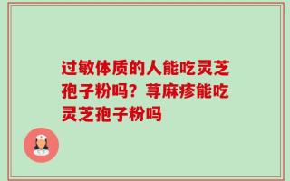 过敏体质的人能吃灵芝孢子粉吗？荨麻疹能吃灵芝孢子粉吗