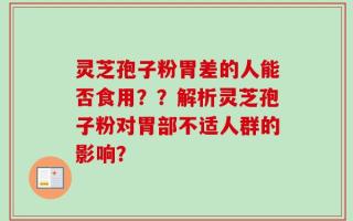 灵芝孢子粉胃差的人能否食用？？解析灵芝孢子粉对胃部不适人群的影响？