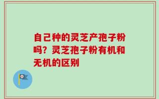 自己种的灵芝产孢子粉吗？灵芝孢子粉有机和无机的区别