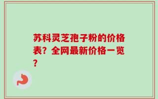 苏科灵芝孢子粉的价格表？全网最新价格一览？