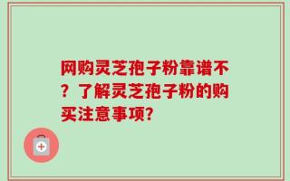 网购灵芝孢子粉靠谱不？了解灵芝孢子粉的购买注意事项？