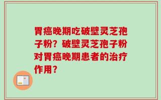 胃癌晚期吃破壁灵芝孢子粉？破壁灵芝孢子粉对胃癌晚期患者的治疗作用？