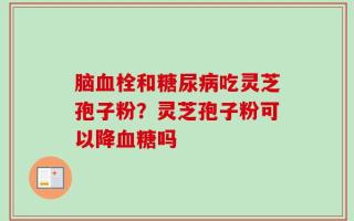 脑血栓和糖尿病吃灵芝孢子粉？灵芝孢子粉可以降血糖吗
