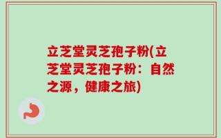 立芝堂灵芝孢子粉(立芝堂灵芝孢子粉：自然之源，健康之旅)