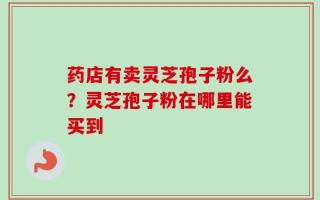 药店有卖灵芝孢子粉么？灵芝孢子粉在哪里能买到