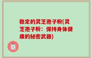 稳定的灵芝孢子粉(灵芝孢子粉：保持身体健康的秘密武器)