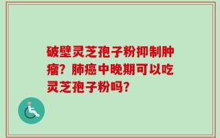 破壁灵芝孢子粉抑制肿瘤？肺癌中晚期可以吃灵芝孢子粉吗？
