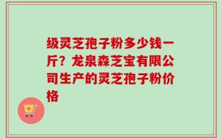 级灵芝孢子粉多少钱一斤？龙泉森芝宝有限公司生产的灵芝孢子粉价格