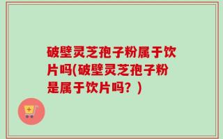 破壁灵芝孢子粉属于饮片吗(破壁灵芝孢子粉是属于饮片吗？)