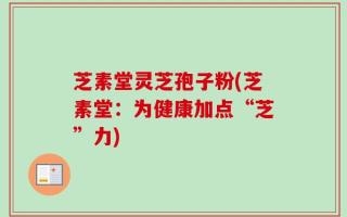 芝素堂灵芝孢子粉(芝素堂：为健康加点“芝”力)