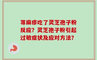 荨麻疹吃了灵芝孢子粉反应？灵芝孢子粉引起过敏症状及应对方法？