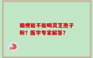 脑梗能不能喝灵芝孢子粉？医学专家解答？