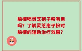 脑梗喝灵芝孢子粉有用吗？了解灵芝孢子粉对脑梗的辅助治疗效果？