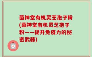 茵神堂有机灵芝孢子粉(茵神堂有机灵芝孢子粉——提升免疫力的秘密武器)