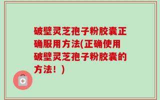 破壁灵芝孢子粉胶囊正确服用方法(正确使用破壁灵芝孢子粉胶囊的方法！)