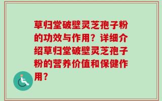 草归堂破壁灵芝孢子粉的功效与作用？详细介绍草归堂破壁灵芝孢子粉的营养价值和保健作用？