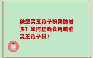 破壁灵芝孢子粉胃酸增多？如何正确食用破壁灵芝孢子粉？
