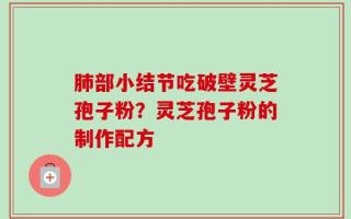 肺部小结节吃破壁灵芝孢子粉？灵芝孢子粉的制作配方