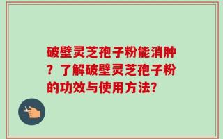 破壁灵芝孢子粉能消肿？了解破壁灵芝孢子粉的功效与使用方法？