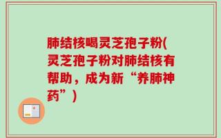 肺结核喝灵芝孢子粉(灵芝孢子粉对肺结核有帮助，成为新“养肺神药”)