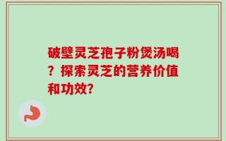 破壁灵芝孢子粉煲汤喝？探索灵芝的营养价值和功效？
