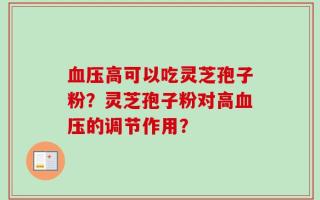 血压高可以吃灵芝孢子粉？灵芝孢子粉对高血压的调节作用？
