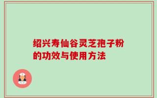 绍兴寿仙谷灵芝孢子粉的功效与使用方法