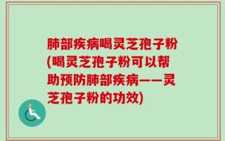 肺部疾病喝灵芝孢子粉(喝灵芝孢子粉可以帮助预防肺部疾病——灵芝孢子粉的功效)