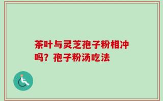 茶叶与灵芝孢子粉相冲吗？孢子粉汤吃法